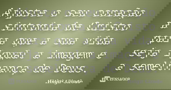 Ajuste o seu coração a sintonia de Cristo para que a sua vida seja igual a imagem e a semelhança de Deus.... Frase de Helgir Girodo.