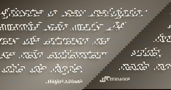 Ajuste o seu relógio: amanhã são mais 24 horas de atraso na vida, se não adiantar nada no dia de hoje.... Frase de Helgir Girodo.