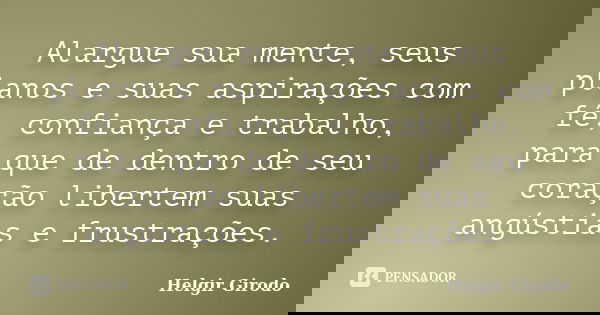 Alargue sua mente, seus planos e suas aspirações com fé, confiança e trabalho, para que de dentro de seu coração libertem suas angústias e frustrações.... Frase de Helgir Girodo.