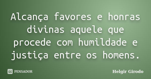 Alcança favores e honras divinas aquele que procede com humildade e justiça entre os homens.... Frase de Helgir Girodo.