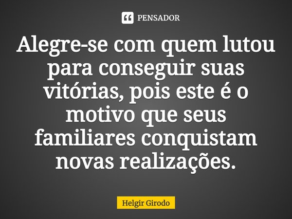 ⁠Alegre-se com quem lutou para conseguir suas vitórias, pois este é o motivo que seus familiares conquistam novas realizações.... Frase de Helgir Girodo.