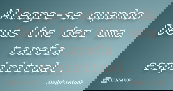 Alegre-se quando Deus lhe der uma tarefa espiritual.... Frase de Helgir Girodo.