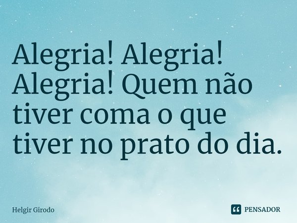 ⁠Alegria! Alegria! Alegria! Quem não tiver coma o que tiver no prato do dia.... Frase de Helgir Girodo.