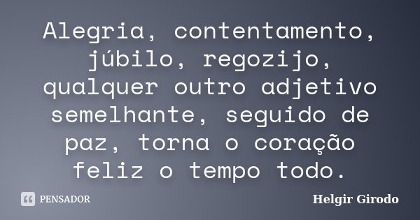 Alegria, contentamento, júbilo, regozijo, qualquer outro adjetivo semelhante, seguido de paz, torna o coração feliz o tempo todo.... Frase de Helgir Girodo.