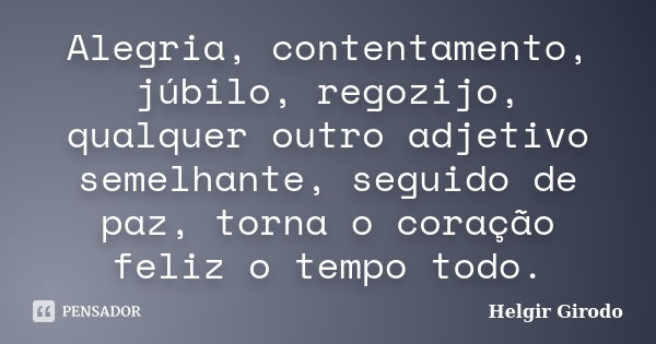 Alegria, contentamento, júbilo, regozijo, qualquer outro adjetivo semelhante, seguido de paz, torna o coração feliz o tempo todo.... Frase de Helgir Girodo.