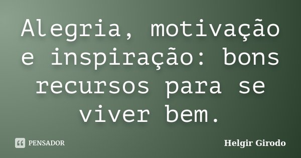 Alegria, motivação e inspiração: bons recursos para se viver bem.... Frase de Helgir Girodo.