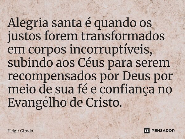 ⁠Alegria santa é quando os justos forem transformados em corpos incorruptíveis, subindo aos Céus para serem recompensados por Deus por meio de sua fé e confianç... Frase de Helgir Girodo.