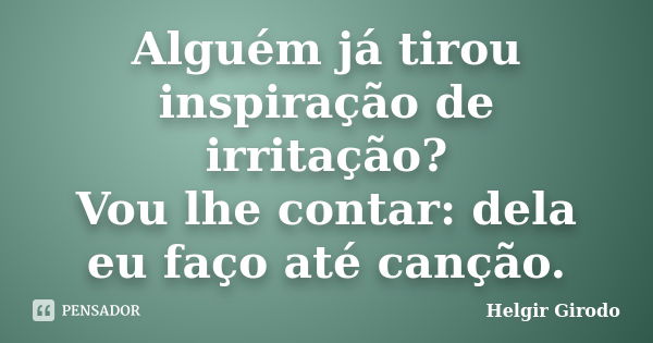 Alguém já tirou inspiração de irritação? Vou lhe contar: dela eu faço até canção.... Frase de Helgir Girodo.