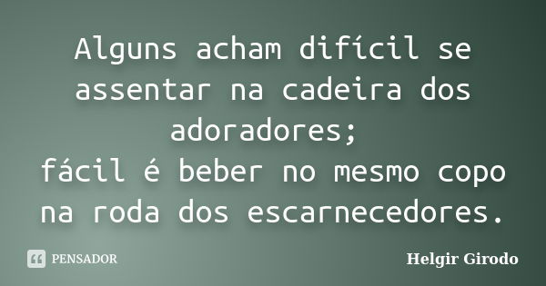 Alguns acham difícil se assentar na cadeira dos adoradores; fácil é beber no mesmo copo na roda dos escarnecedores.... Frase de Helgir Girodo.