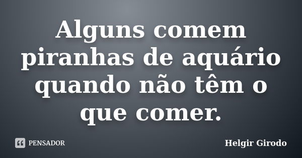 Alguns comem piranhas de aquário quando não têm o que comer.... Frase de Helgir Girodo.