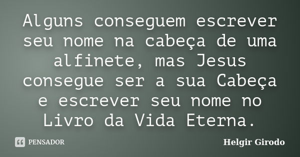 Alguns conseguem escrever seu nome na cabeça de uma alfinete, mas Jesus consegue ser a sua Cabeça e escrever seu nome no Livro da Vida Eterna.... Frase de Helgir Girodo.