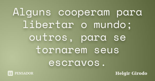 Alguns cooperam para libertar o mundo; outros, para se tornarem seus escravos.... Frase de Helgir Girodo.