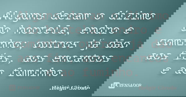 Alguns deram o dízimo do hortelã, endro e cominho; outros já dão aos fás, aos encantos e ao fuminho.... Frase de Helgir Girodo.