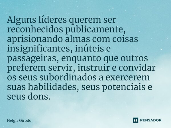 ⁠Alguns líderes querem ser reconhecidos publicamente, aprisionando almas com coisas insignificantes, inúteis e passageiras, enquanto outros preferem servir, ins... Frase de Helgir Girodo.