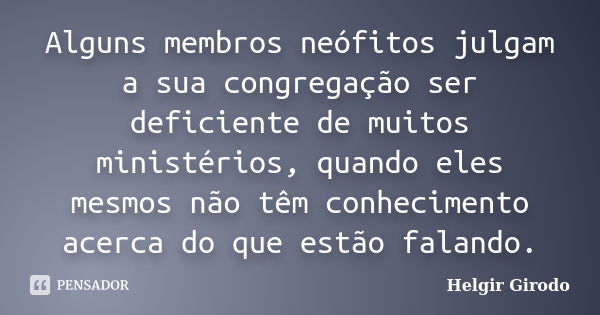 Alguns membros neófitos julgam a sua congregação ser deficiente de muitos ministérios, quando eles mesmos não têm conhecimento acerca do que estão falando.... Frase de Helgir Girodo.