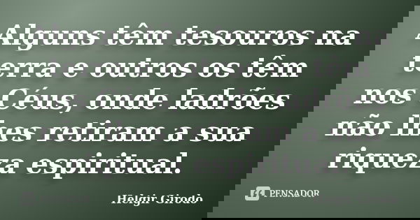 Alguns têm tesouros na terra e outros os têm nos Céus, onde ladrões não lhes retiram a sua riqueza espiritual.... Frase de Helgir Girodo.
