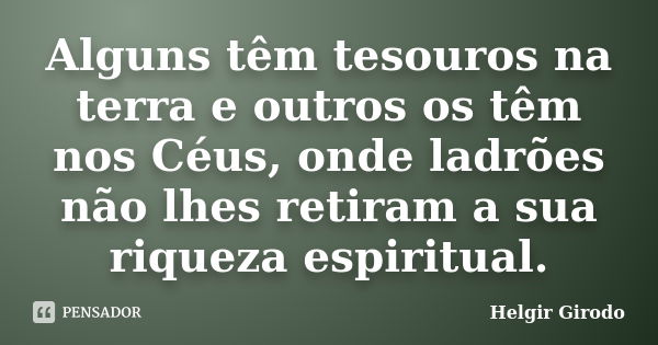 Alguns têm tesouros na terra e outros os têm nos Céus, onde ladrões não lhes retiram a sua riqueza espiritual.... Frase de Helgir Girodo.