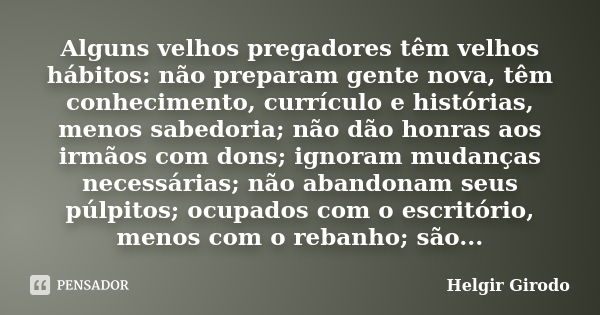 Alguns velhos pregadores têm velhos hábitos: não preparam gente nova, têm conhecimento, currículo e histórias, menos sabedoria; não dão honras aos irmãos com do... Frase de Helgir Girodo.