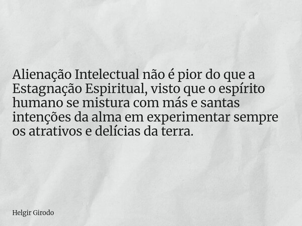 Alienação Intelectual não é pior do que a Estagnação Espiritual, visto que o espírito humano se mistura com más e santas intenções da alma em experimentar sempr... Frase de Helgir Girodo.