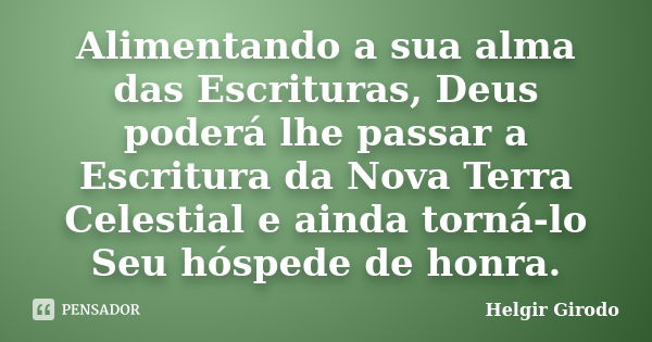 Alimentando a sua alma das Escrituras, Deus poderá lhe passar a Escritura da Nova Terra Celestial e ainda torná-lo Seu hóspede de honra.... Frase de Helgir Girodo.