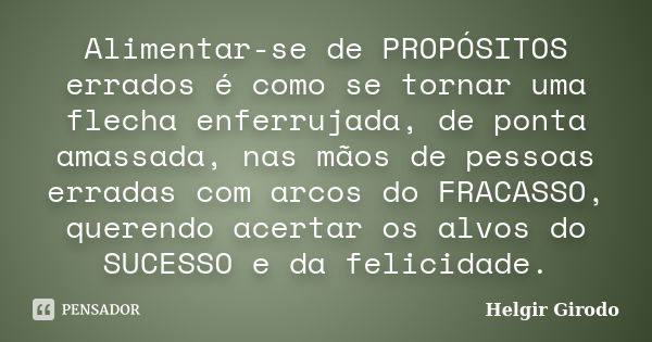 Alimentar-se de PROPÓSITOS errados é como se tornar uma flecha enferrujada, de ponta amassada, nas mãos de pessoas erradas com arcos do FRACASSO, querendo acert... Frase de Helgir Girodo.