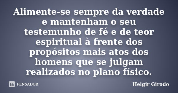 Alimente-se sempre da verdade e mantenham o seu testemunho de fé e de teor espiritual à frente dos propósitos mais atos dos homens que se julgam realizados no p... Frase de Helgir Girodo.