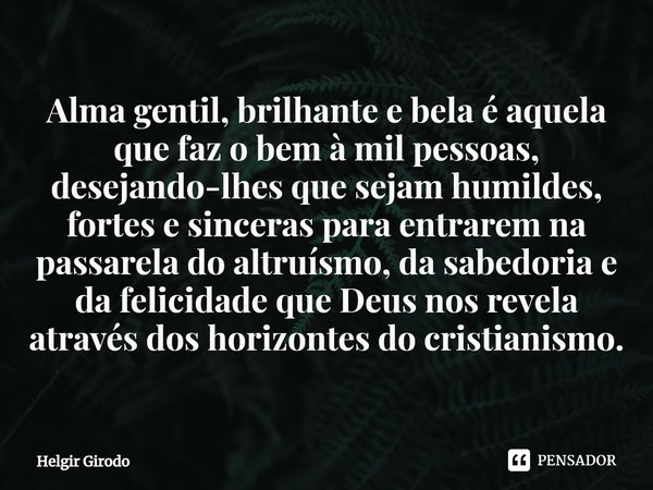 ⁠Alma gentil, brilhante e bela é aquela que faz o bem à mil pessoas, desejando-lhes que sejam humildes, fortes e sinceras para entrarem na passarela do altruísm... Frase de Helgir Girodo.