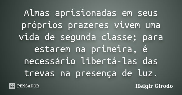 Almas aprisionadas em seus próprios prazeres vivem uma vida de segunda classe; para estarem na primeira, é necessário libertá-las das trevas na presença de luz.... Frase de Helgir Girodo.