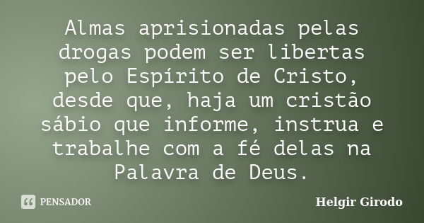 Almas aprisionadas pelas drogas podem ser libertas pelo Espírito de Cristo, desde que, haja um cristão sábio que informe, instrua e trabalhe com a fé delas na P... Frase de Helgir Girodo.