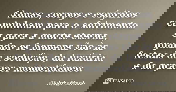 Almas, corpos e espíritos caminham para o sofrimento e para a morte eterna, quando os homens vão às festas da sedução, da luxúria e do prazer momentâneo.... Frase de Helgir Girodo.