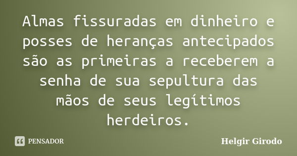 Almas fissuradas em dinheiro e posses de heranças antecipados são as primeiras a receberem a senha de sua sepultura das mãos de seus legítimos herdeiros.... Frase de Helgir Girodo.