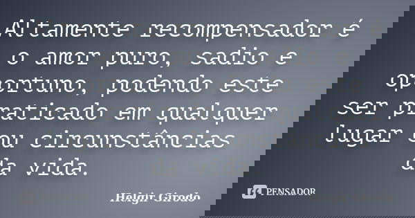 Altamente recompensador é o amor puro, sadio e oportuno, podendo este ser praticado em qualquer lugar ou circunstâncias da vida.... Frase de Helgir Girodo.