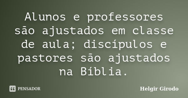 Alunos e professores são ajustados em classe de aula; discípulos e pastores são ajustados na Bíblia.... Frase de Helgir Girodo.