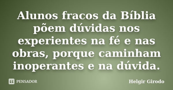 Alunos fracos da Bíblia põem dúvidas nos experientes na fé e nas obras, porque caminham inoperantes e na dúvida.... Frase de Helgir Girodo.