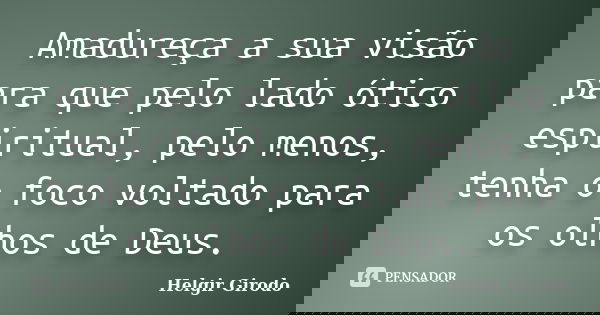 Amadureça a sua visão para que pelo lado ótico espiritual, pelo menos, tenha o foco voltado para os olhos de Deus.... Frase de Helgir Girodo.