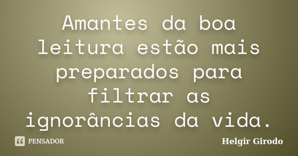 Amantes da boa leitura estão mais preparados para filtrar as ignorâncias da vida.... Frase de Helgir Girodo.