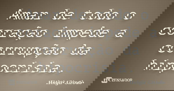 Amar de todo o coração impede a corrupção da hipocrisia.... Frase de Helgir Girodo.