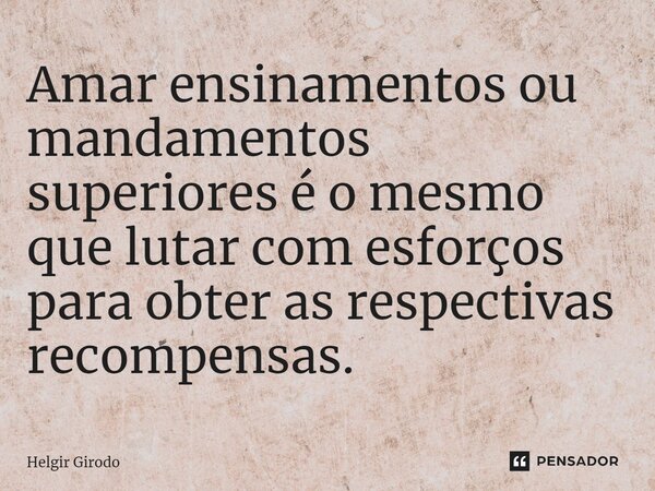 Amar ensinamentos ou mandamentos superiores é o mesmo que lutar com esforços para obter as respectivas recompensas.⁠... Frase de Helgir Girodo.