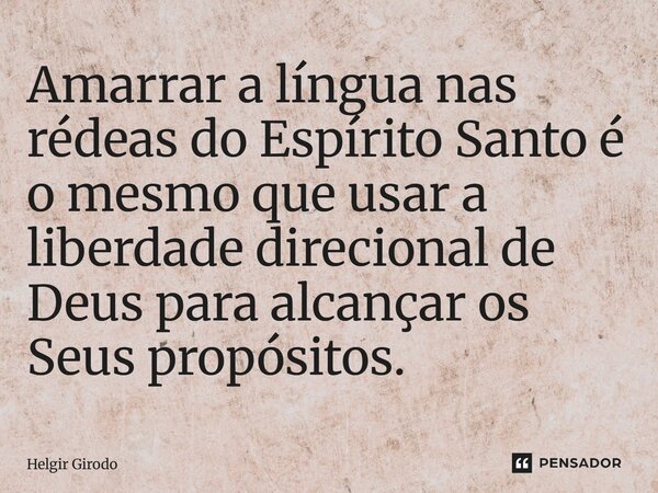 ⁠Amarrar a língua nas rédeas do Espírito Santo é o mesmo que usar a liberdade direcional de Deus para alcançar os Seus propósitos.... Frase de Helgir Girodo.