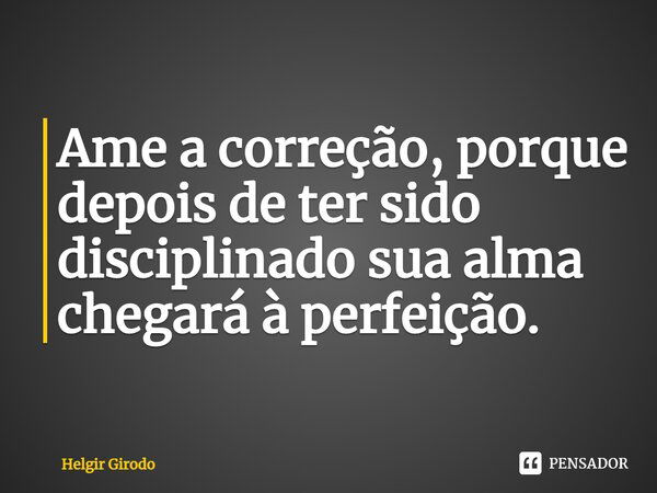 ⁠Ame a correção, porque depois de ter sido disciplinado sua alma chegará à perfeição.... Frase de Helgir Girodo.