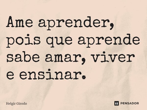 ⁠Ame aprender, pois que aprende sabe amar, viver e ensinar.... Frase de Helgir Girodo.