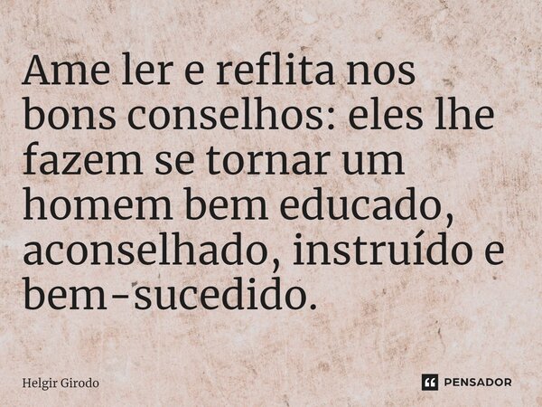 ⁠Ame ler e reflita nos bons conselhos: eles lhe fazem se tornar um homem bem educado, aconselhado, instruído e bem-sucedido.... Frase de Helgir Girodo.