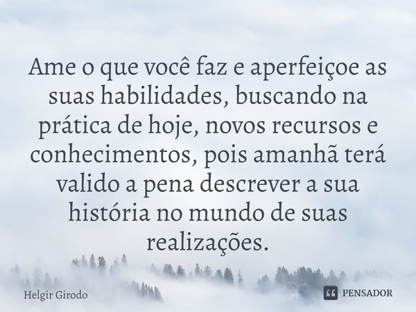 ⁠Ame o que você faz e aperfeiçoe as suas habilidades, buscando na prática de hoje, novos recursos e conhecimentos, pois amanhã terá valido a pena descrever a su... Frase de Helgir Girodo.