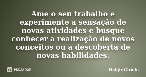 Ame o seu trabalho e experimente a sensação de novas atividades e busque conhecer a realização de novos conceitos ou a descoberta de novas habilidades.... Frase de Helgir Girodo.