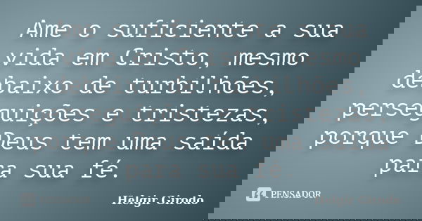 Ame o suficiente a sua vida em Cristo, mesmo debaixo de turbilhões, perseguições e tristezas, porque Deus tem uma saída para sua fé.... Frase de Helgir Girodo.
