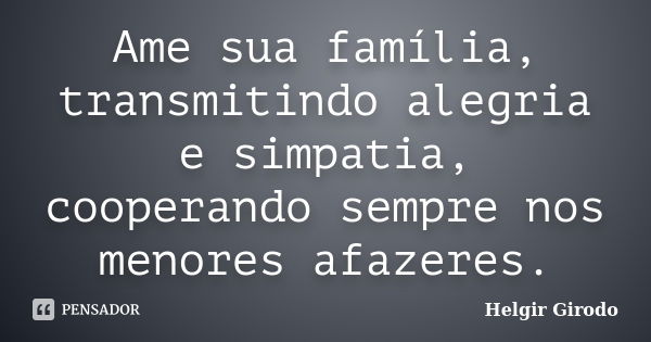 Ame sua família, transmitindo alegria e simpatia, cooperando sempre nos menores afazeres.... Frase de Helgir Girodo.