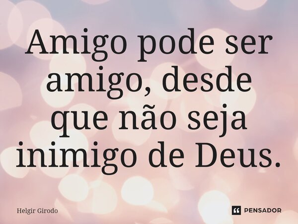 ⁠Amigo pode ser amigo, desde que não seja inimigo de Deus.... Frase de Helgir Girodo.