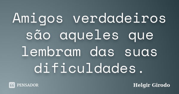 Amigos verdadeiros são aqueles que lembram das suas dificuldades.... Frase de Helgir Girodo.