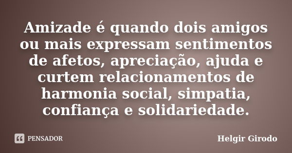 Amizade é quando dois amigos ou mais expressam sentimentos de afetos, apreciação, ajuda e curtem relacionamentos de harmonia social, simpatia, confiança e solid... Frase de Helgir Girodo.