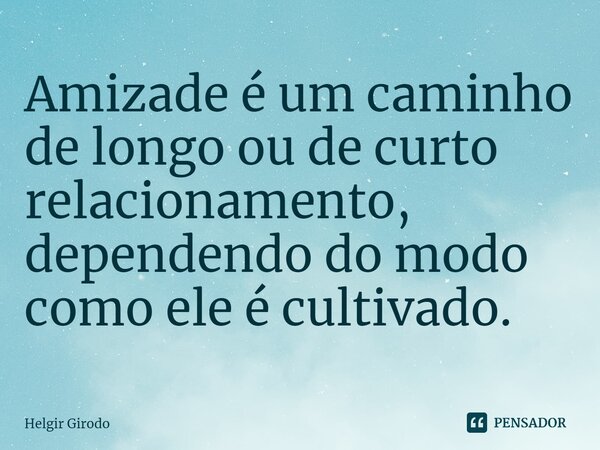 ⁠Amizade é um caminho de longo ou de curto relacionamento, dependendo do modo como ele é cultivado.... Frase de Helgir Girodo.